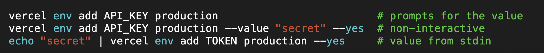 Three vercel env add commands. vercel env add API_KEY production prompts for the value. vercel env add API_KEY production --value secret --yes is non-interactive. echo secret piped into vercel env add TOKEN production --yes reads the value from stdin.